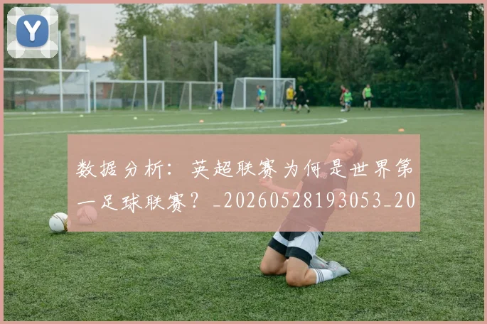 数据分析：英超联赛为何是世界第一足球联赛？_20260528193053_20260609202618