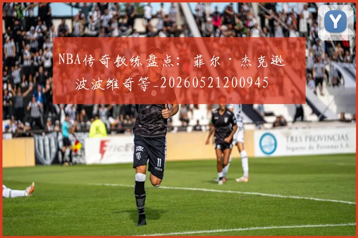NBA传奇教练盘点：菲尔·杰克逊与波波维奇等_20260521200945
