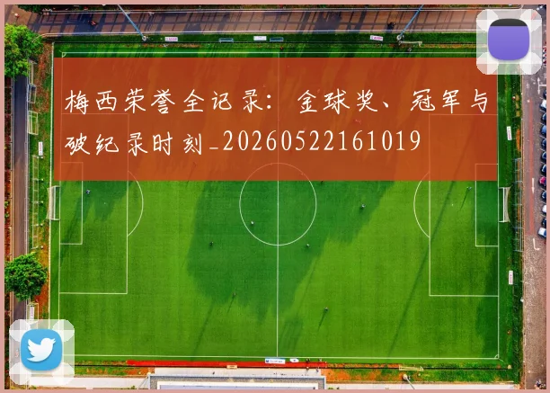 梅西荣誉全记录：金球奖、冠军与破纪录时刻_20260522161019