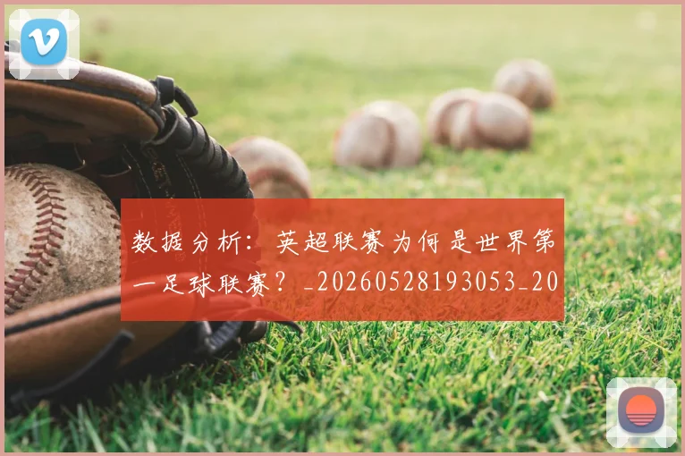 数据分析:英超联赛为何是世界第一足球联赛?_20260528193053_20260609202618