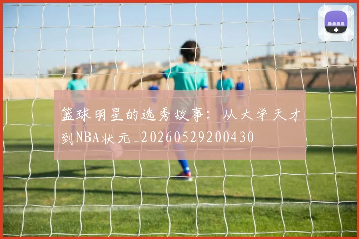 篮球明星的选秀故事:从大学天才到NBA状元_20260529200430