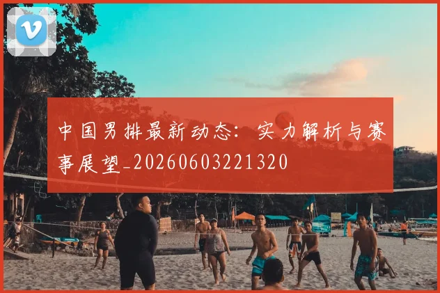 中国男排最新动态:实力解析与赛事展望_20260603221320
