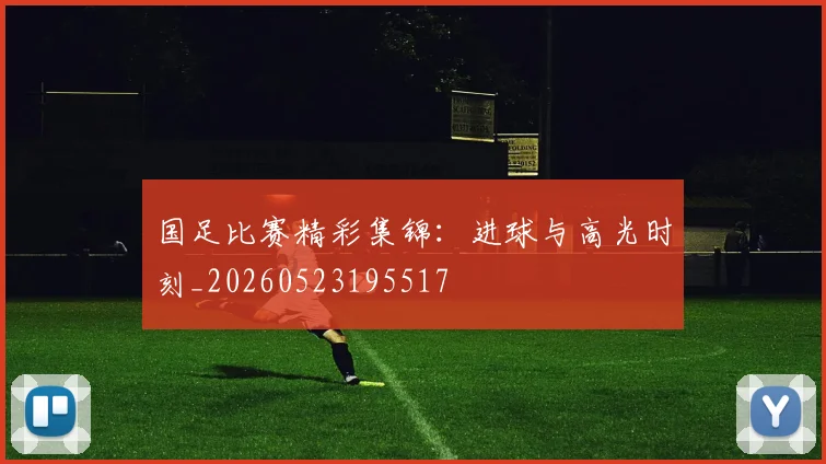 国足比赛精彩集锦：进球与高光时刻_20260523195517