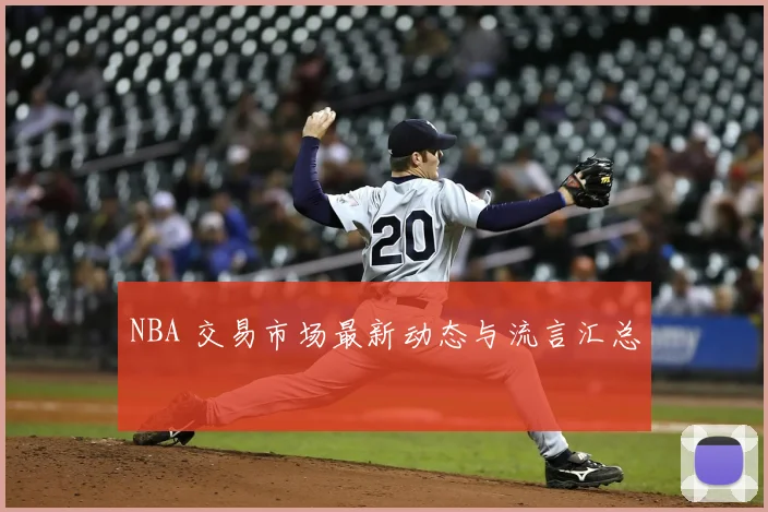 NBA 交易市场最新动态与流言汇总