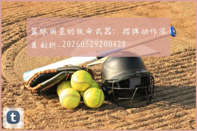 篮球明星的致命武器：招牌动作深度剖析_20260529200428
