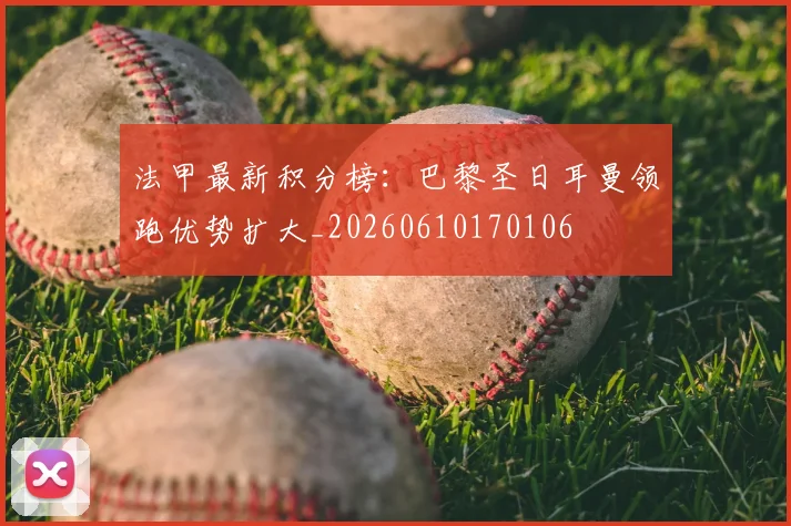 法甲最新积分榜：巴黎圣日耳曼领跑优势扩大_20260610170106