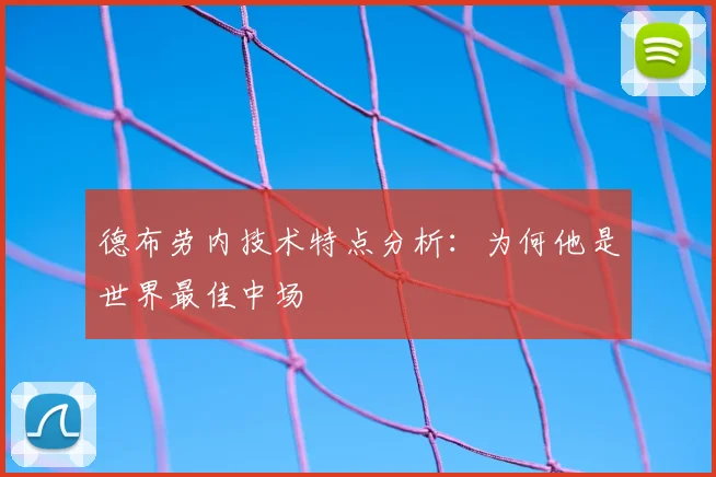 德布劳内技术特点分析：为何他是世界最佳中场
