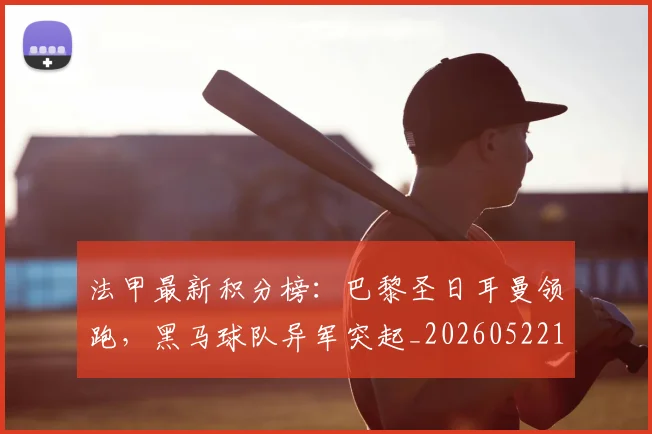 法甲最新积分榜：巴黎圣日耳曼领跑，黑马球队异军突起_20260522161207_20260610170107