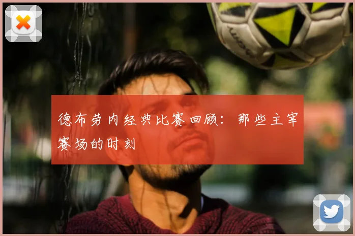 德布劳内经典比赛回顾：那些主宰赛场的时刻