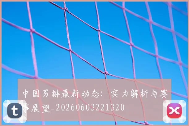 中国男排最新动态:实力解析与赛事展望_20260603221320