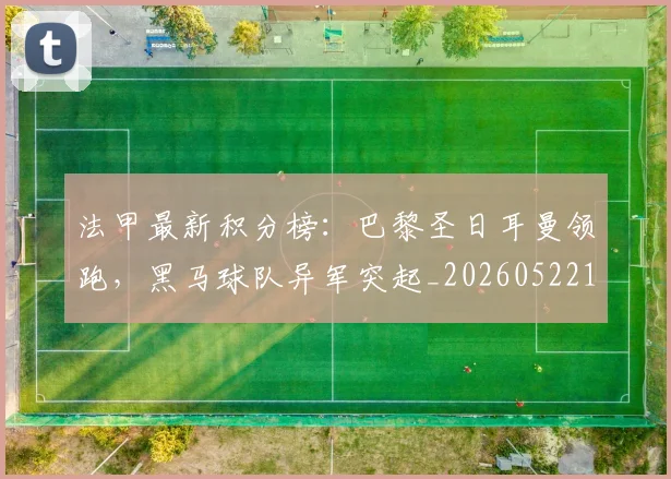 法甲最新积分榜:巴黎圣日耳曼领跑,黑马球队异军突起_20260522161207_20260610170107