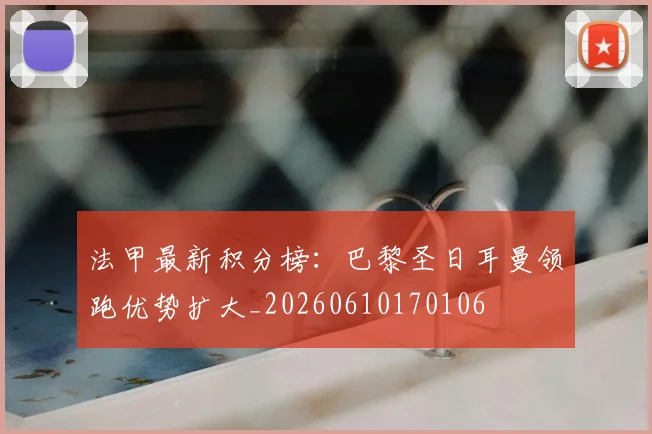 法甲最新积分榜：巴黎圣日耳曼领跑优势扩大_20260610170106