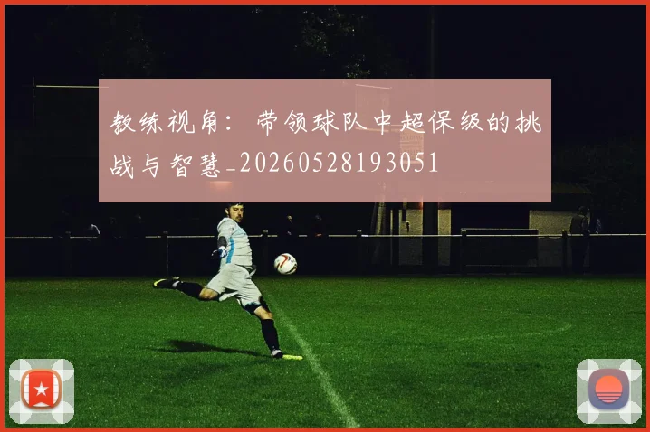 教练视角:带领球队中超保级的挑战与智慧_20260528193051