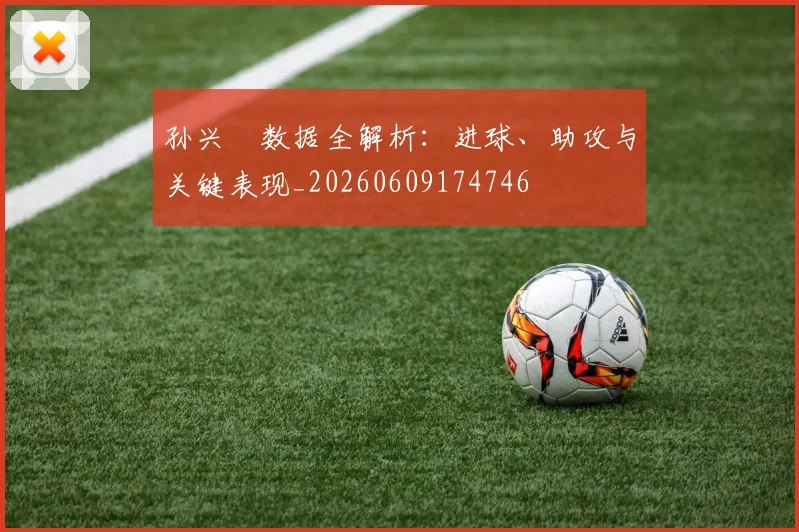 孙兴慜数据全解析:进球、助攻与关键表现_20260609174746