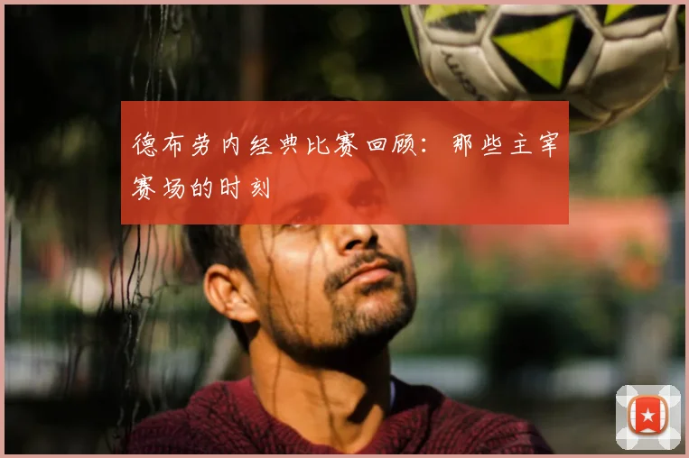 德布劳内经典比赛回顾：那些主宰赛场的时刻