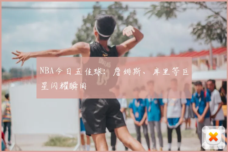 NBA今日五佳球：詹姆斯、库里等巨星闪耀瞬间